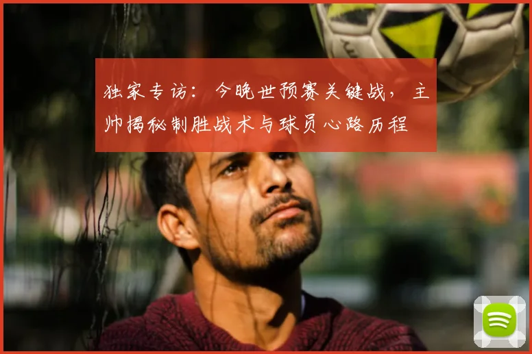 独家专访：今晚世预赛关键战，主帅揭秘制胜战术与球员心路历程