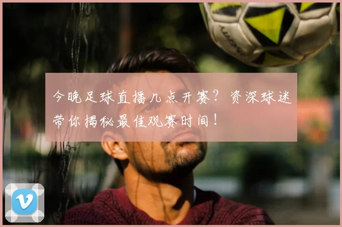 今晚足球直播几点开赛？资深球迷带你揭秘最佳观赛时间！
