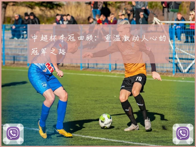 中超杯夺冠回顾：重温激动人心的冠军之路