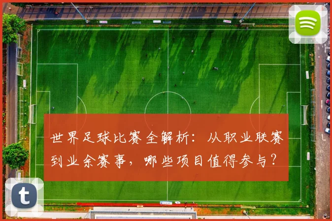 世界足球比赛全解析：从职业联赛到业余赛事，哪些项目值得参与？