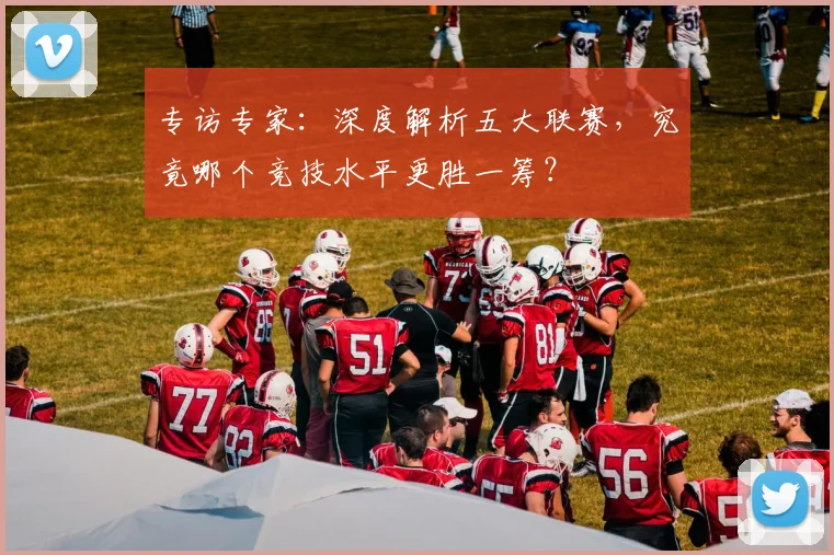 专访专家：深度解析五大联赛，究竟哪个竞技水平更胜一筹？