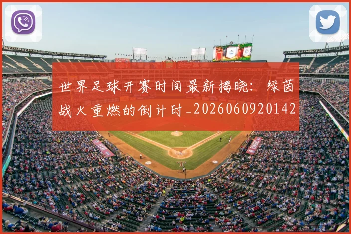 世界足球开赛时间最新揭晓：绿茵战火重燃的倒计时_20260609201422