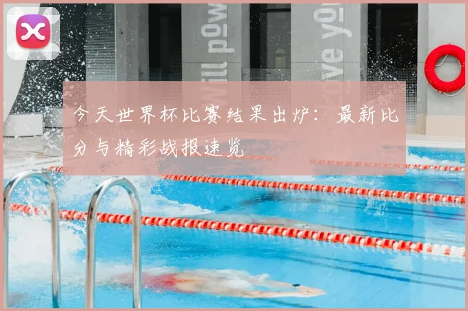 今天世界杯比赛结果出炉：最新比分与精彩战报速览