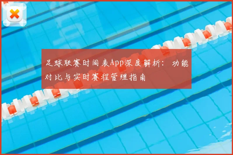 足球联赛时间表App深度解析：功能对比与实时赛程管理指南