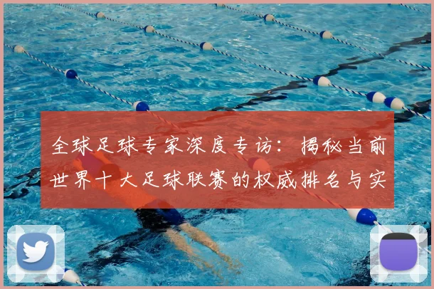 全球足球专家深度专访：揭秘当前世界十大足球联赛的权威排名与实力解析