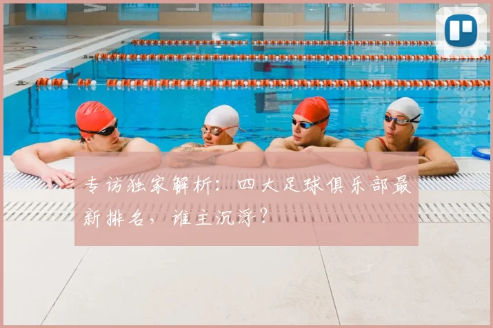 专访独家解析：四大足球俱乐部最新排名，谁主沉浮？