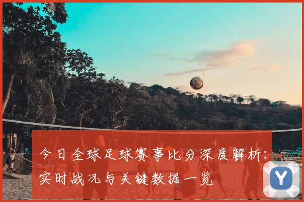 今日全球足球赛事比分深度解析:实时战况与关键数据一览