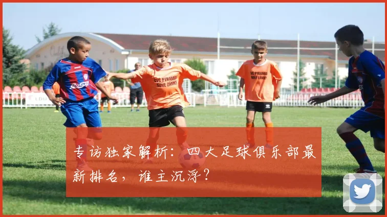专访独家解析：四大足球俱乐部最新排名，谁主沉浮？