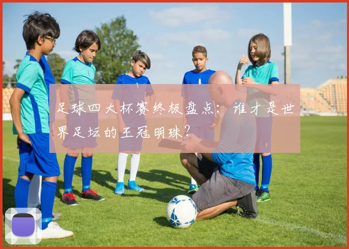 足球四大杯赛终极盘点：谁才是世界足坛的王冠明珠？