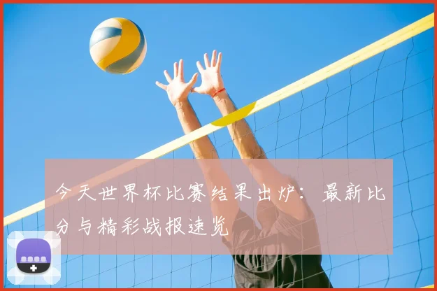 今天世界杯比赛结果出炉：最新比分与精彩战报速览