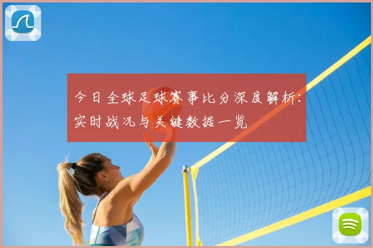 今日全球足球赛事比分深度解析：实时战况与关键数据一览