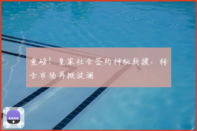 重磅！皇家社会签约神秘新援，转会市场再掀波澜