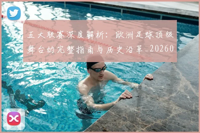 五大联赛深度解析：欧洲足球顶级舞台的完整指南与历史沿革_20260611141739