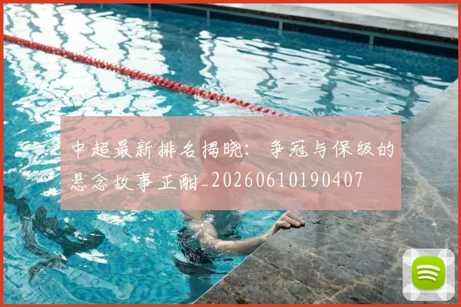 中超最新排名揭晓：争冠与保级的悬念故事正酣_20260610190407