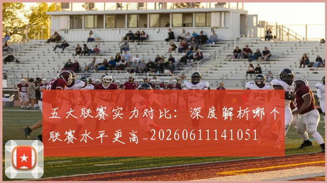 五大联赛实力对比：深度解析哪个联赛水平更高_20260611141051