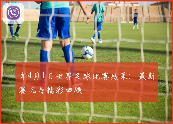 年4月1日世界足球比赛结果：最新赛况与精彩回顾
