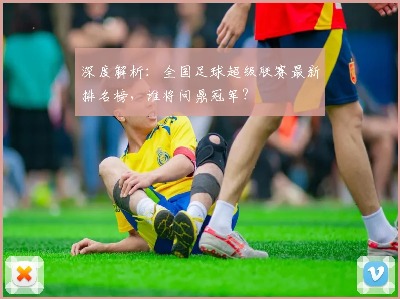 深度解析：全国足球超级联赛最新排名榜，谁将问鼎冠军？