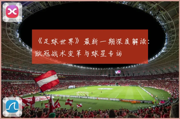 《足球世界》最新一期深度解读：欧冠战术变革与球星专访