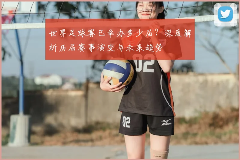 世界足球赛已举办多少届？深度解析历届赛事演变与未来趋势