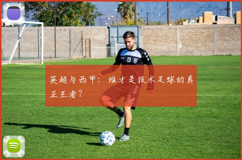 英超与西甲：谁才是技术足球的真正王者？