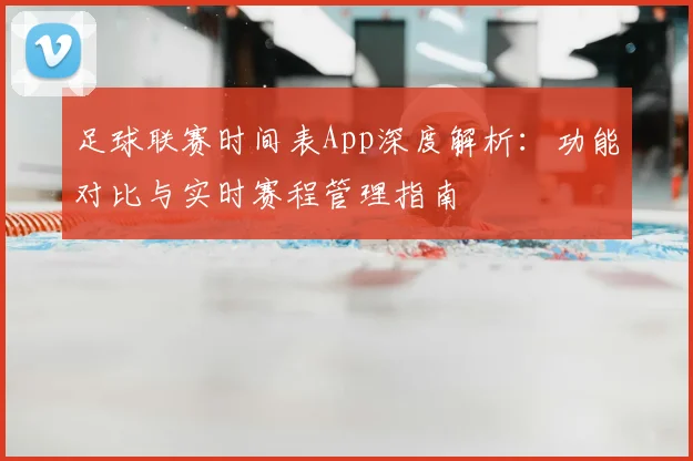 足球联赛时间表App深度解析：功能对比与实时赛程管理指南