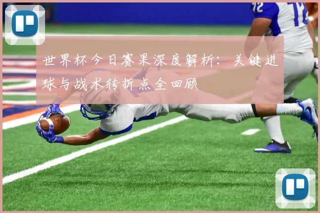 世界杯今日赛果深度解析：关键进球与战术转折点全回顾