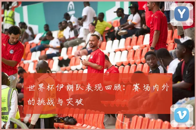 世界杯伊朗队表现回顾:赛场内外的挑战与突破