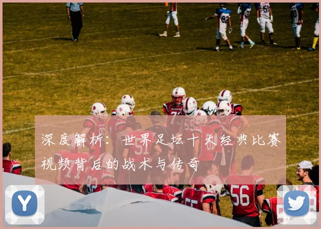 深度解析：世界足坛十大经典比赛视频背后的战术与传奇