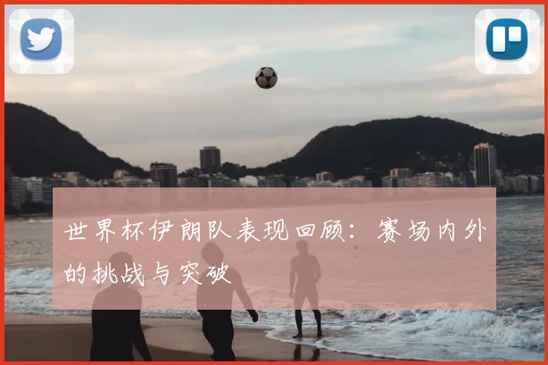 世界杯伊朗队表现回顾：赛场内外的挑战与突破
