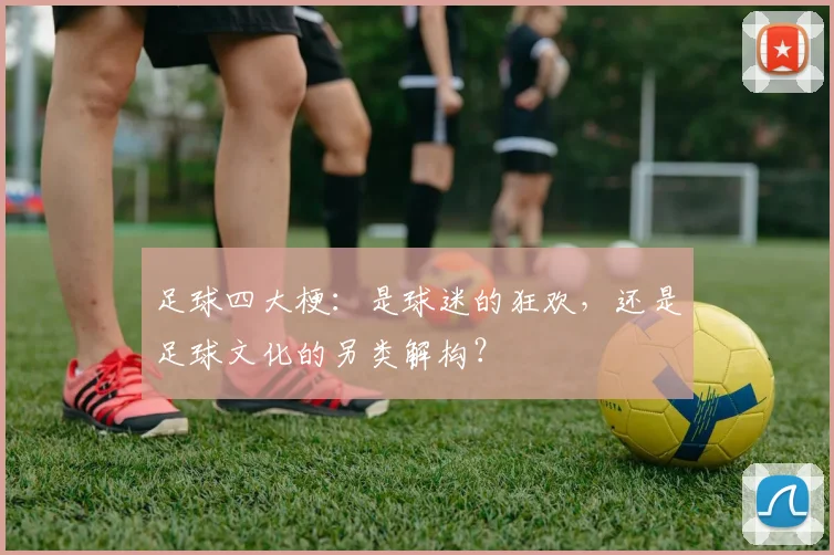 足球四大梗：是球迷的狂欢，还是足球文化的另类解构？