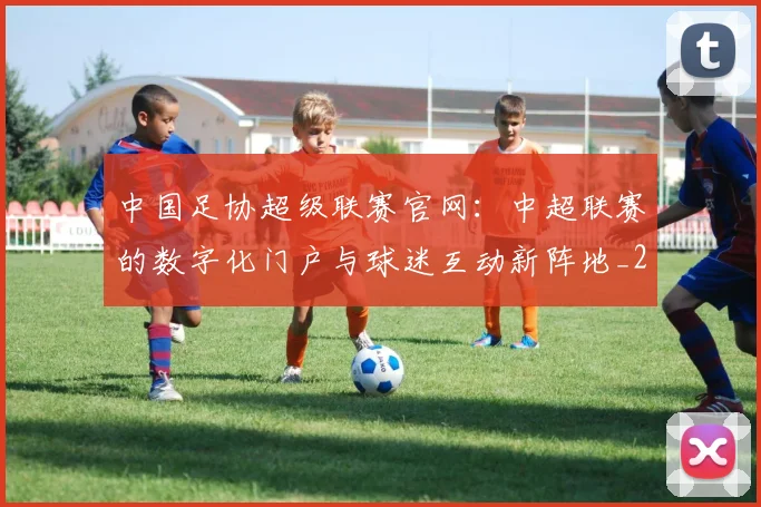 中国足协超级联赛官网：中超联赛的数字化门户与球迷互动新阵地_20260610190303