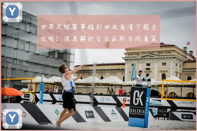 世界足球赛事精彩回放高清下载全攻略：深度解析合法获取与观看策略
