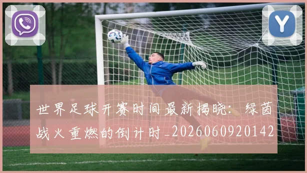 世界足球开赛时间最新揭晓：绿茵战火重燃的倒计时_20260609201422