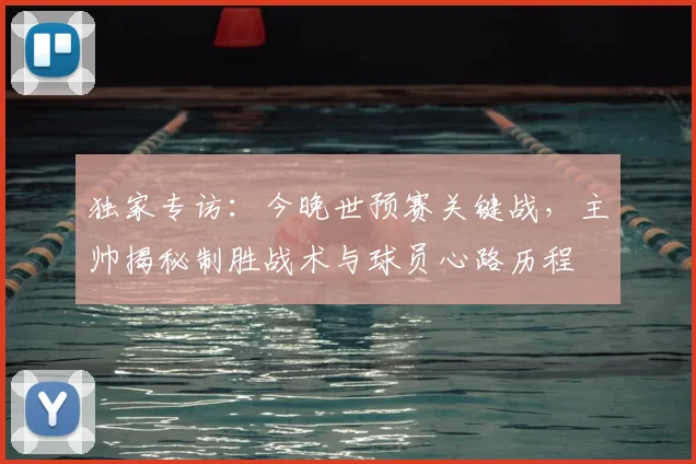 独家专访：今晚世预赛关键战，主帅揭秘制胜战术与球员心路历程