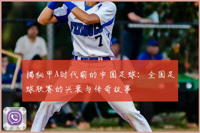 揭秘甲A时代前的中国足球：全国足球联赛的兴衰与传奇故事