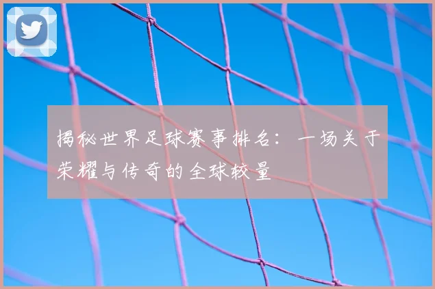 揭秘世界足球赛事排名：一场关于荣耀与传奇的全球较量
