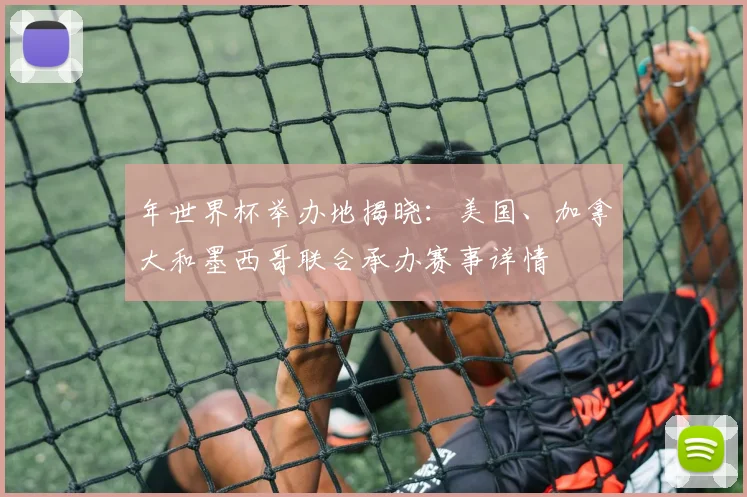 年世界杯举办地揭晓：美国、加拿大和墨西哥联合承办赛事详情