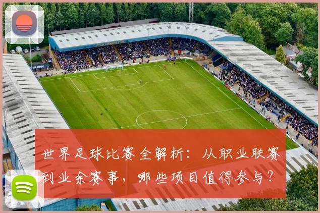 世界足球比赛全解析：从职业联赛到业余赛事，哪些项目值得参与？