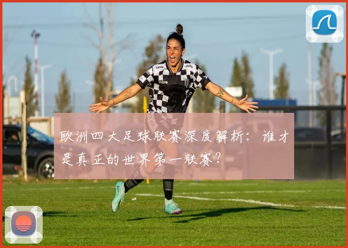 欧洲四大足球联赛深度解析：谁才是真正的世界第一联赛？