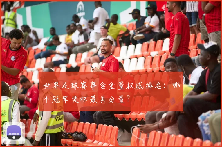 世界足球赛事含金量权威排名：哪个冠军奖杯最具分量？