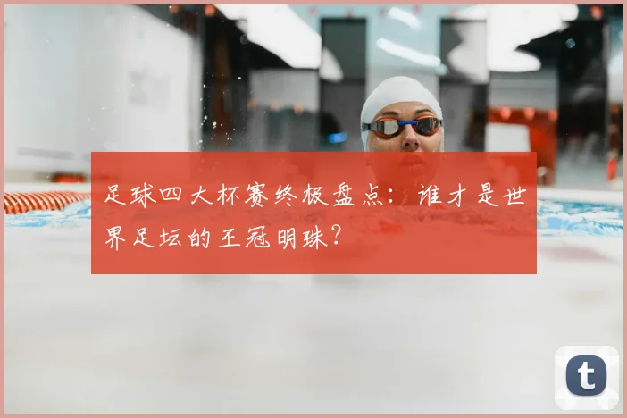 足球四大杯赛终极盘点：谁才是世界足坛的王冠明珠？
