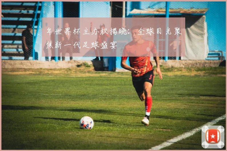 年世界杯主办权揭晓：全球目光聚焦新一代足球盛宴