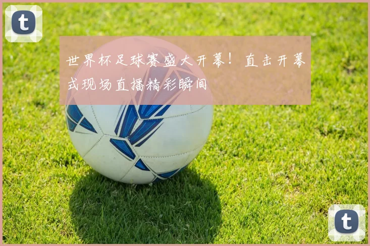世界杯足球赛盛大开幕!直击开幕式现场直播精彩瞬间